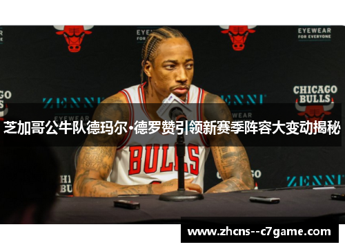 芝加哥公牛队德玛尔·德罗赞引领新赛季阵容大变动揭秘 芝加哥公牛队德玛尔·德罗赞引领新赛季阵容大变动揭秘