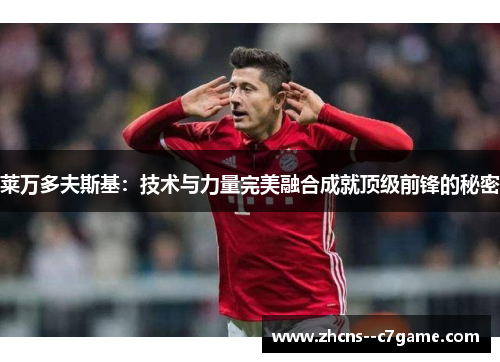莱万多夫斯基:技术与力量完美融合成就顶级前锋的秘密 莱万多夫斯基:技术与力量完美融合成就顶级前锋的秘密