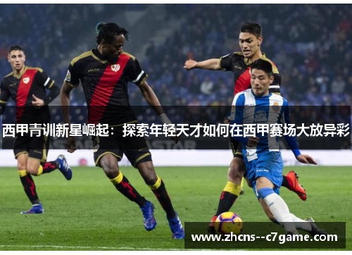 西甲青训新星崛起:探索年轻天才如何在西甲赛场大放异彩 西甲青训新星崛起:探索年轻天才如何在西甲赛场大放异彩