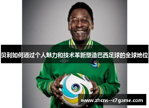 贝利如何通过个人魅力和技术革新塑造巴西足球的全球地位 贝利如何通过个人魅力和技术革新塑造巴西足球的全球地位