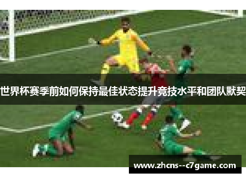 世界杯赛季前如何保持最佳状态提升竞技水平和团队默契