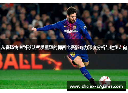 从赛场统治到球队气质重塑的梅西比赛影响力深度分析与胜负走向 从赛场统治到球队气质重塑的梅西比赛影响力深度分析与胜负走向