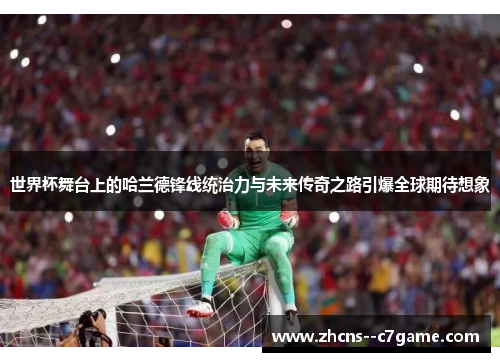 世界杯舞台上的哈兰德锋线统治力与未来传奇之路引爆全球期待想象 世界杯舞台上的哈兰德锋线统治力与未来传奇之路引爆全球期待想象