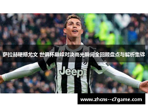 萨拉赫硬撼尤文 世俱杯巅峰对决高光瞬间全回顾盘点与解析集锦 萨拉赫硬撼尤文 世俱杯巅峰对决高光瞬间全回顾盘点与解析集锦