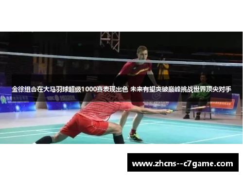 金徐组合在大马羽球超级1000赛表现出色 未来有望突破巅峰挑战世界顶尖对手 金徐组合在大马羽球超级1000赛表现出色 未来有望突破巅峰挑战世界顶尖对手