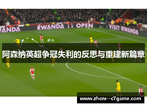 阿森纳英超争冠失利的反思与重建新篇章 阿森纳英超争冠失利的反思与重建新篇章