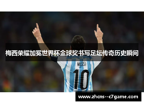 梅西荣耀加冕世界杯金球奖书写足坛传奇历史瞬间