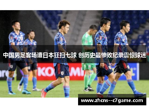 中国男足客场遭日本狂扫七球 创历史最惨败纪录震惊球迷